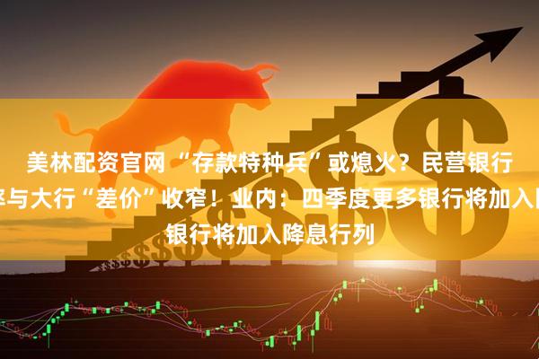 美林配资官网 “存款特种兵”或熄火？民营银行存款利率与大行“差价”收窄！业内：四季度更多银行将加入降息行列