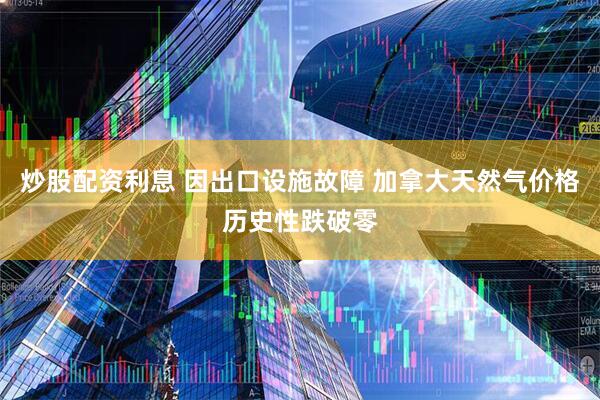 炒股配资利息 因出口设施故障 加拿大天然气价格历史性跌破零