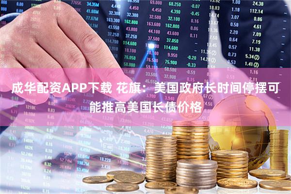 成华配资APP下载 花旗：美国政府长时间停摆可能推高美国长债价格