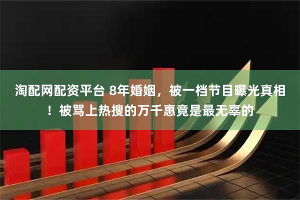淘配网配资平台 8年婚姻，被一档节目曝光真相！被骂上热搜的万千惠竟是最无辜的