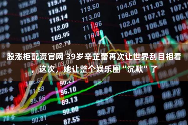 股涨柜配资官网 39岁辛芷蕾再次让世界刮目相看，这次，她让整个娱乐圈“沉默”了