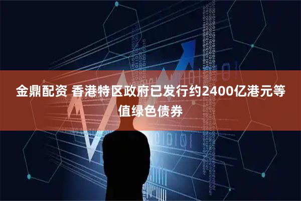金鼎配资 香港特区政府已发行约2400亿港元等值绿色债券