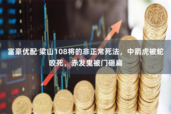 富豪优配 梁山108将的非正常死法，中箭虎被蛇咬死，赤发鬼被门砸扁
