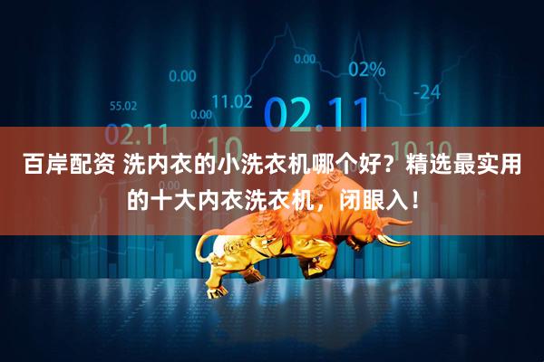 百岸配资 洗内衣的小洗衣机哪个好？精选最实用的十大内衣洗衣机，闭眼入！