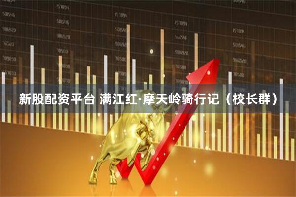 新股配资平台 满江红·摩天岭骑行记（校长群）