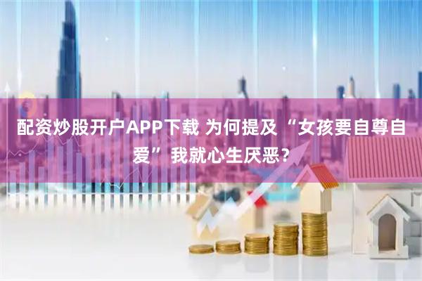 配资炒股开户APP下载 为何提及 “女孩要自尊自爱” 我就心生厌恶？