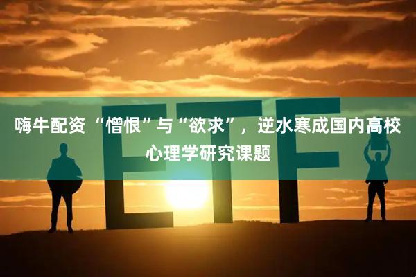 嗨牛配资 “憎恨”与“欲求”，逆水寒成国内高校心理学研究课题