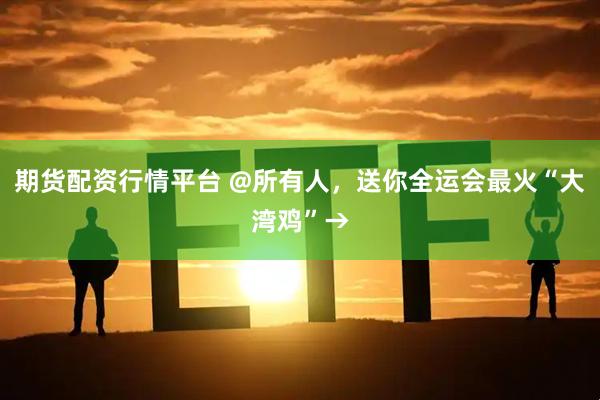 期货配资行情平台 @所有人，送你全运会最火“大湾鸡”→