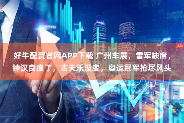 好牛配资官网APP下载 广州车展，雷军缺席，钟汉良瘦了，古天乐没变，奥运冠军抢尽风头