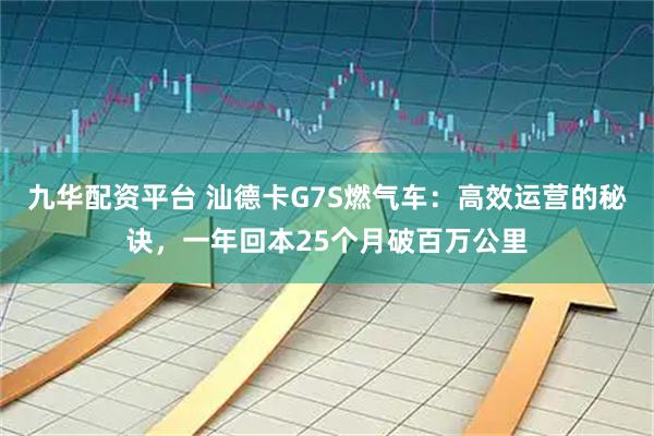 九华配资平台 汕德卡G7S燃气车：高效运营的秘诀，一年回本25个月破百万公里