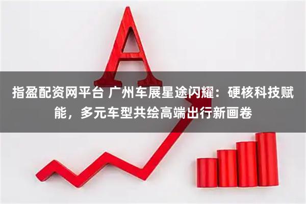 指盈配资网平台 广州车展星途闪耀：硬核科技赋能，多元车型共绘高端出行新画卷