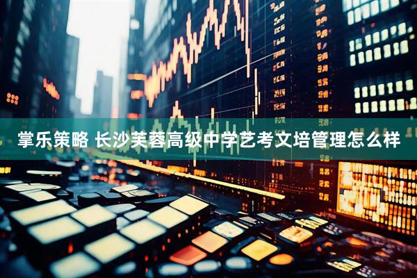 掌乐策略 长沙芙蓉高级中学艺考文培管理怎么样