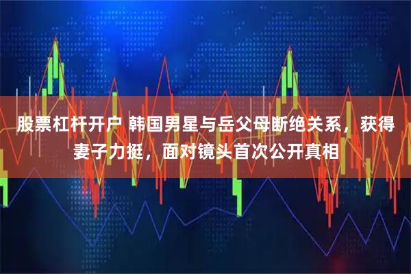 股票杠杆开户 韩国男星与岳父母断绝关系，获得妻子力挺，面对镜头首次公开真相