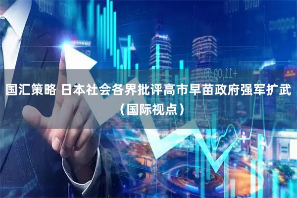 国汇策略 日本社会各界批评高市早苗政府强军扩武（国际视点）