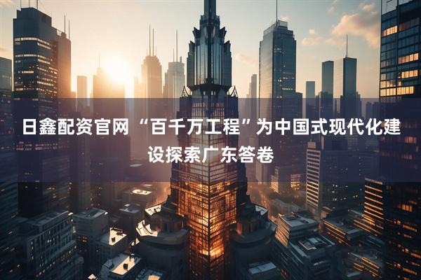 日鑫配资官网 “百千万工程”为中国式现代化建设探索广东答卷