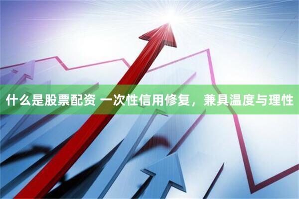 什么是股票配资 一次性信用修复，兼具温度与理性