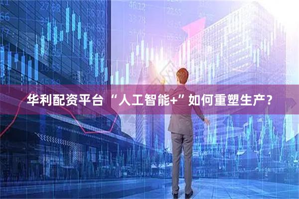 华利配资平台 “人工智能+”如何重塑生产？