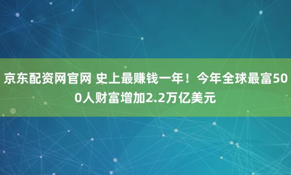 京东配资网官网 史上最赚钱一年！今年全球最富500人财富增加2.2万亿美元