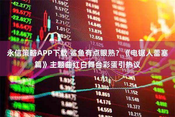 永信策略APP下载 鲨鱼有点眼熟？《电锯人蕾塞篇》主题曲红白舞台彩蛋引热议