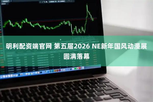 明利配资端官网 第五届2026 NE新年国风动漫展圆满落幕