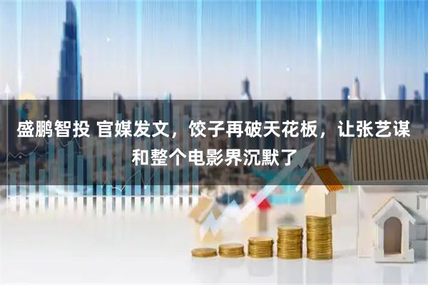 盛鹏智投 官媒发文，饺子再破天花板，让张艺谋和整个电影界沉默了