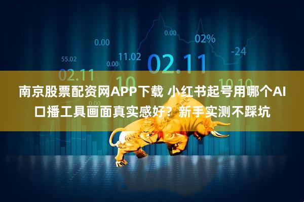 南京股票配资网APP下载 小红书起号用哪个AI口播工具画面真实感好？新手实测不踩坑