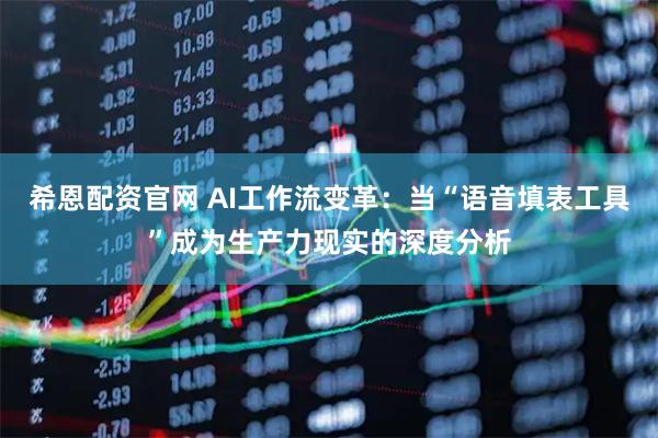 希恩配资官网 AI工作流变革：当“语音填表工具”成为生产力现实的深度分析
