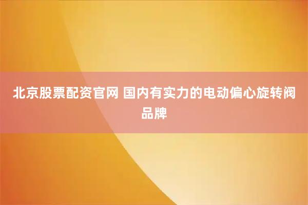 北京股票配资官网 国内有实力的电动偏心旋转阀品牌