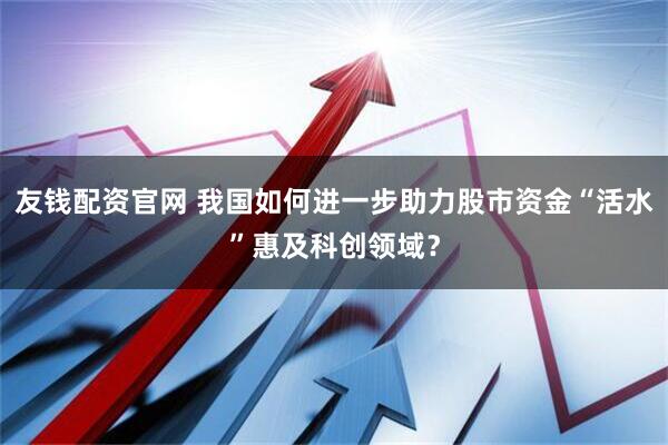 友钱配资官网 我国如何进一步助力股市资金“活水”惠及科创领域？