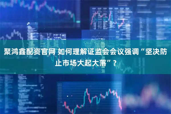 聚鸿鑫配资官网 如何理解证监会会议强调“坚决防止市场大起大落”？