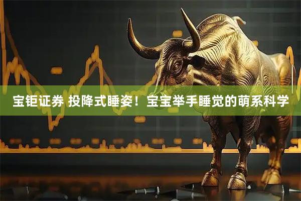 宝钜证券 投降式睡姿！宝宝举手睡觉的萌系科学