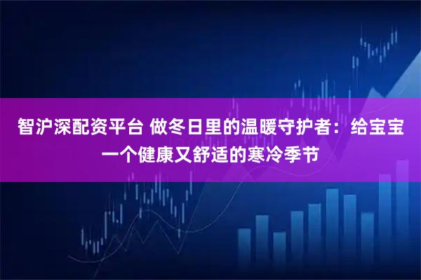 智沪深配资平台 做冬日里的温暖守护者：给宝宝一个健康又舒适的寒冷季节