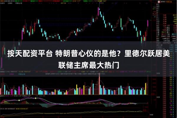 按天配资平台 特朗普心仪的是他？里德尔跃居美联储主席最大热门