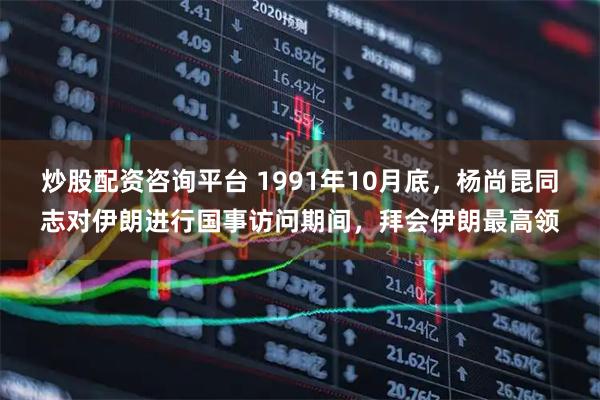 炒股配资咨询平台 1991年10月底，杨尚昆同志对伊朗进行国事访问期间，拜会伊朗最高领